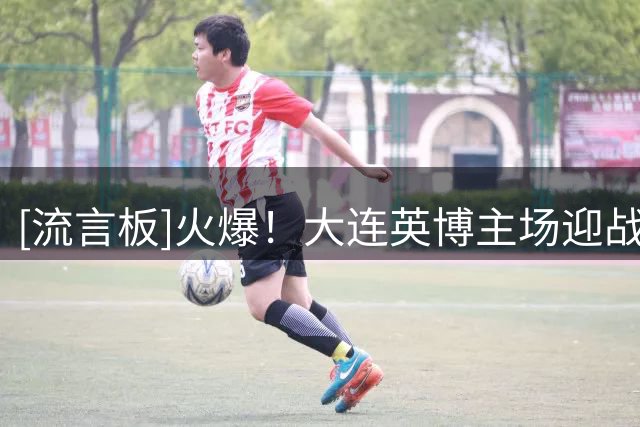 [流言板]火爆！大连英博主场迎战北京国安，62529人创队史新高